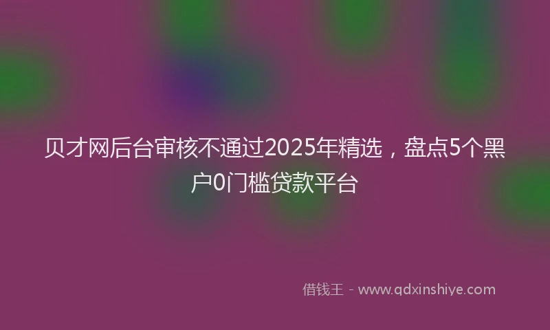 贝才网后台审核不通过2025年精选，盘点5个黑户0门槛贷款平台