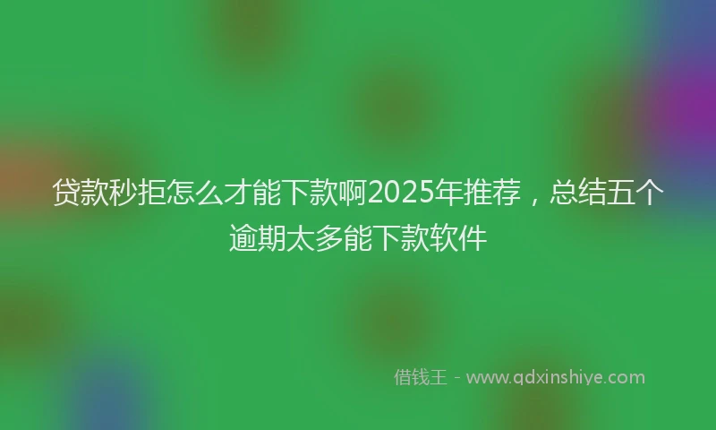 贷款秒拒怎么才能下款啊2025年推荐，总结五个逾期太多能下款软件