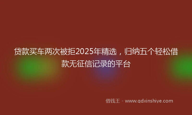 贷款买车两次被拒2025年精选，归纳五个轻松借款无征信记录的平台