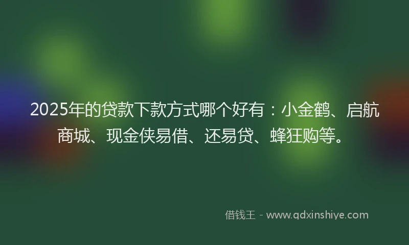 2025年的贷款下款方式哪个好有：小金鹤、启航商城、现金侠易借、还易贷、蜂狂购等。