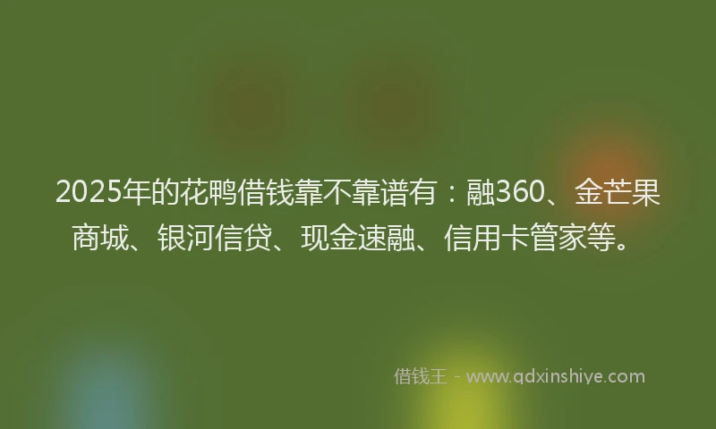 2025年的花鸭借钱靠不靠谱有：融360、金芒果商城、银河信贷、现金速融、信用卡管家等。