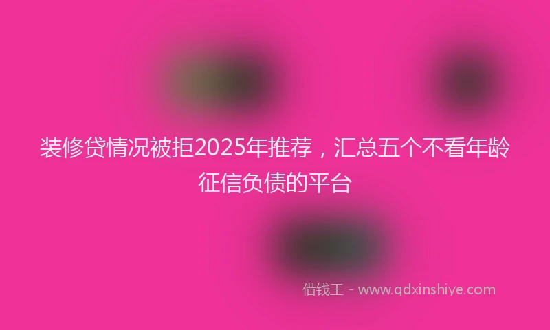 装修贷情况被拒2025年推荐，汇总五个不看年龄征信负债的平台