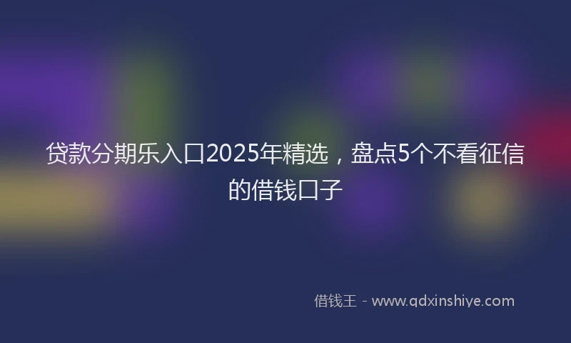 贷款分期乐入口2025年精选，盘点5个不看征信的借钱口子
