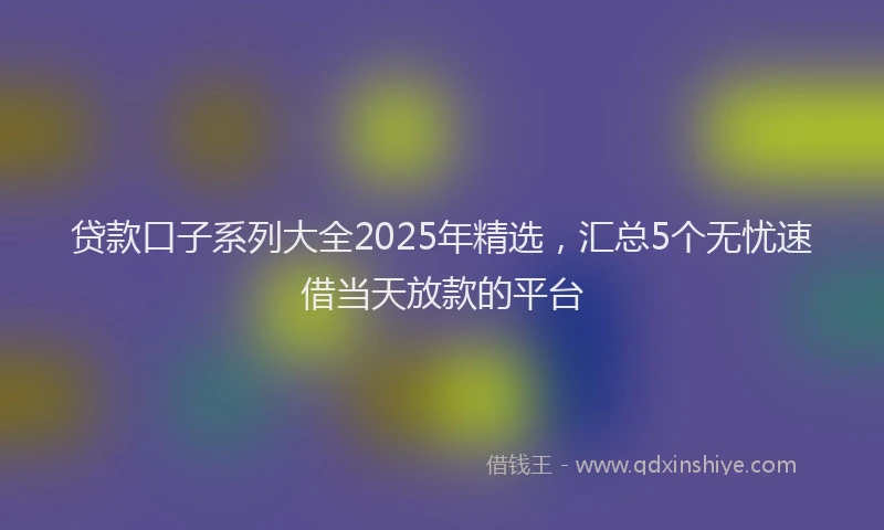 贷款口子系列大全2025年精选，汇总5个无忧速借当天放款的平台