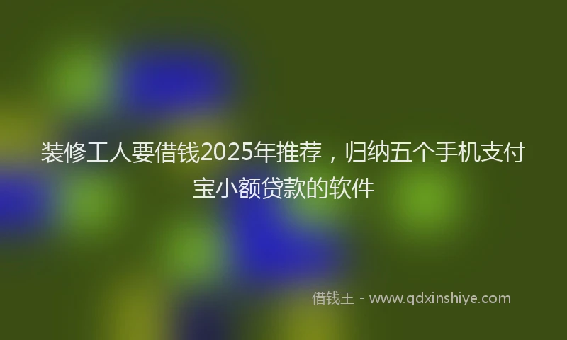 装修工人要借钱2025年推荐，归纳五个手机支付宝小额贷款的软件