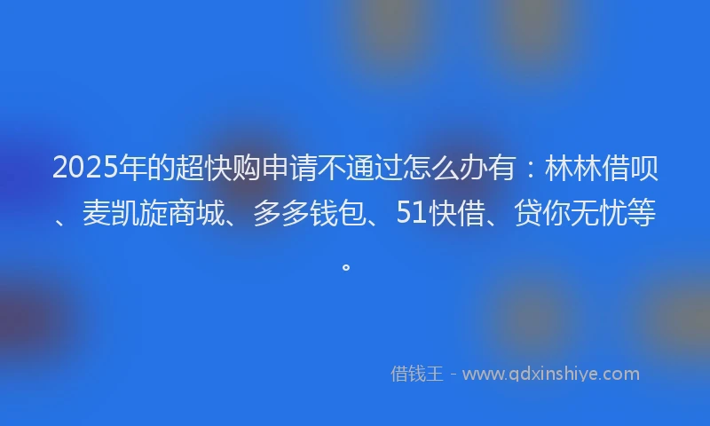 2025年的超快购申请不通过怎么办有：林林借呗、麦凯旋商城、多多钱包、51快借、贷你无忧等。