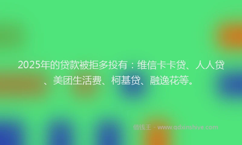 2025年的贷款被拒多投有：维信卡卡贷、人人贷、美团生活费、柯基贷、融逸花等。