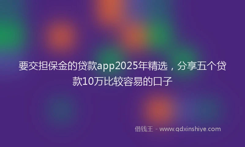 要交担保金的贷款app2025年精选，分享五个贷款10万比较容易的口子