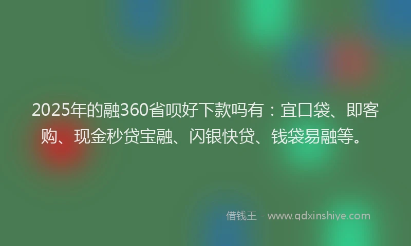 2025年的融360省呗好下款吗有：宜口袋、即客购、现金秒贷宝融、闪银快贷、钱袋易融等。