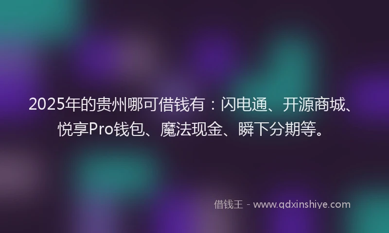 2025年的贵州哪可借钱有：闪电通、开源商城、悦享Pro钱包、魔法现金、瞬下分期等。