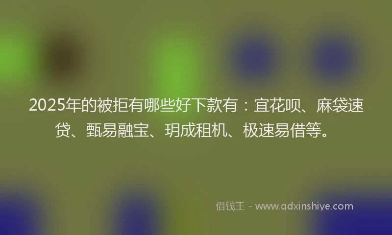 2025年的被拒有哪些好下款有：宜花呗、麻袋速贷、甄易融宝、玥成租机、极速易借等。
