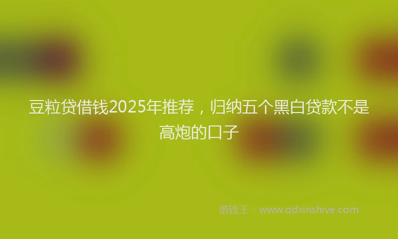 豆粒贷借钱2025年推荐，归纳五个黑白贷款不是高炮的口子