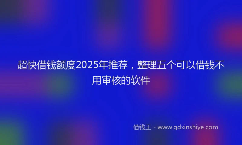 超快借钱额度2025年推荐，整理五个可以借钱不用审核的软件