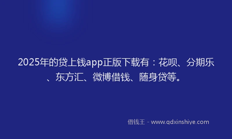 2025年的贷上钱app正版下载有：花呗、分期乐、东方汇、微博借钱、随身贷等。