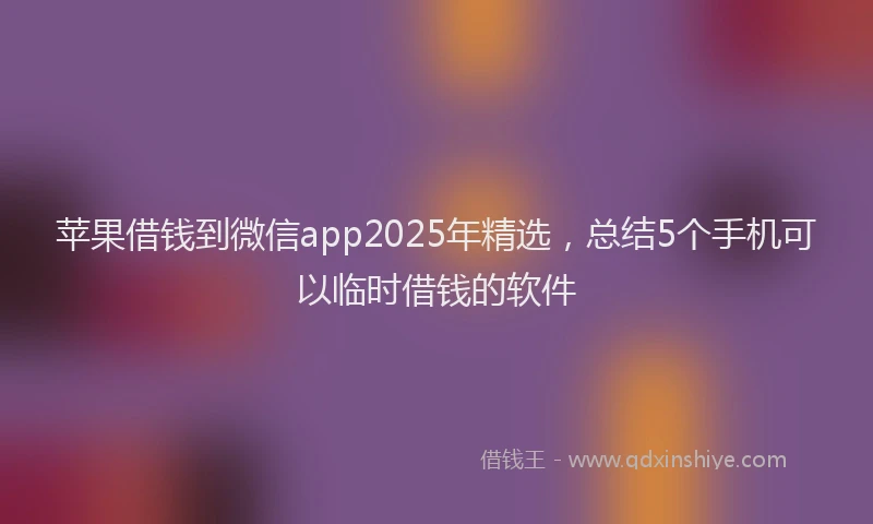 苹果借钱到微信app2025年精选，总结5个手机可以临时借钱的软件