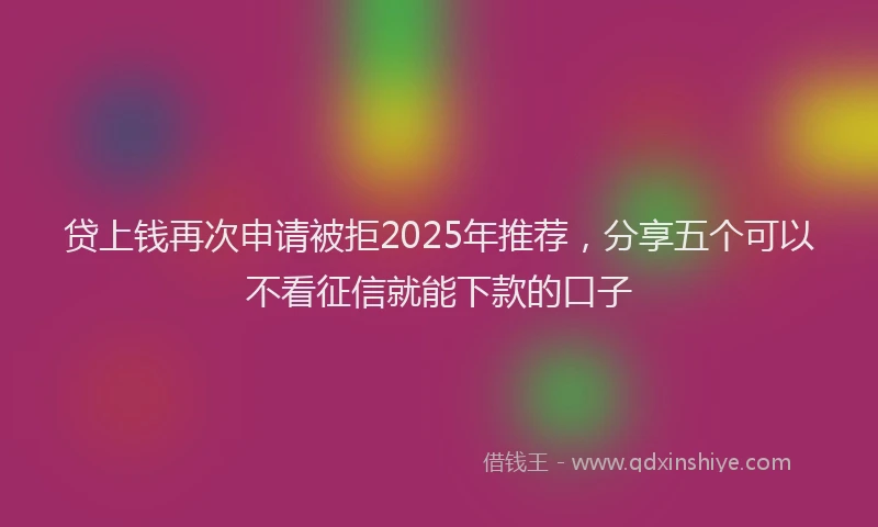 贷上钱再次申请被拒2025年推荐，分享五个可以不看征信就能下款的口子