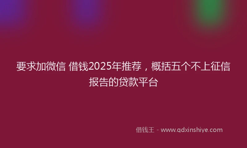 要求加微信 借钱2025年推荐，概括五个不上征信报告的贷款平台