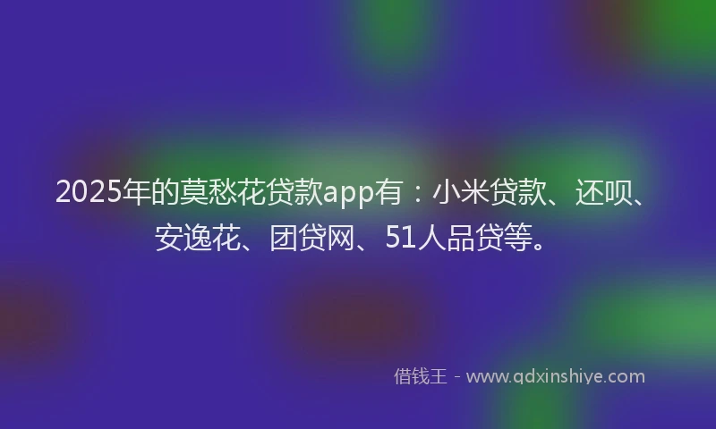 2025年的莫愁花贷款app有：小米贷款、还呗、安逸花、团贷网、51人品贷等。