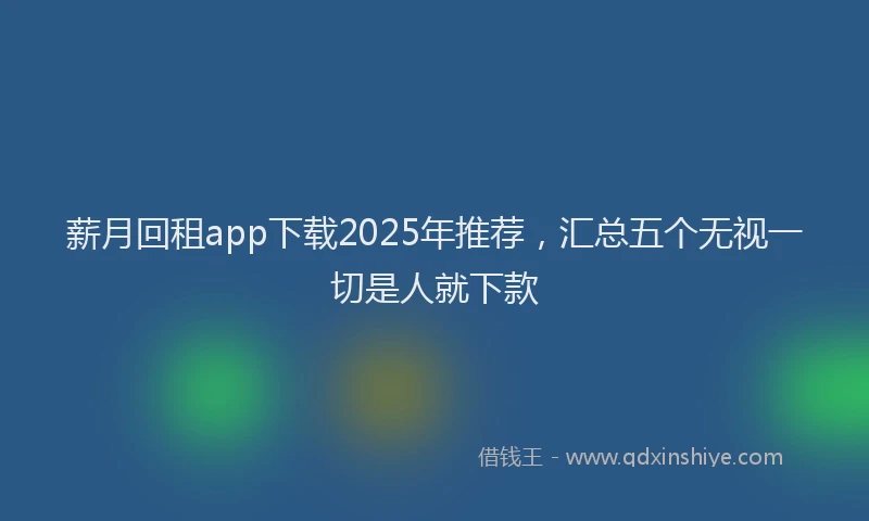 薪月回租app下载2025年推荐，汇总五个无视一切是人就下款
