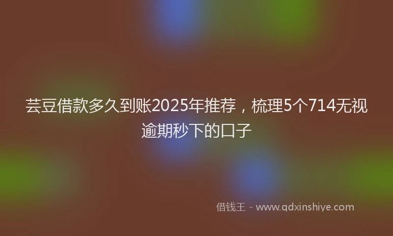 芸豆借款多久到账2025年推荐，梳理5个714无视逾期秒下的口子