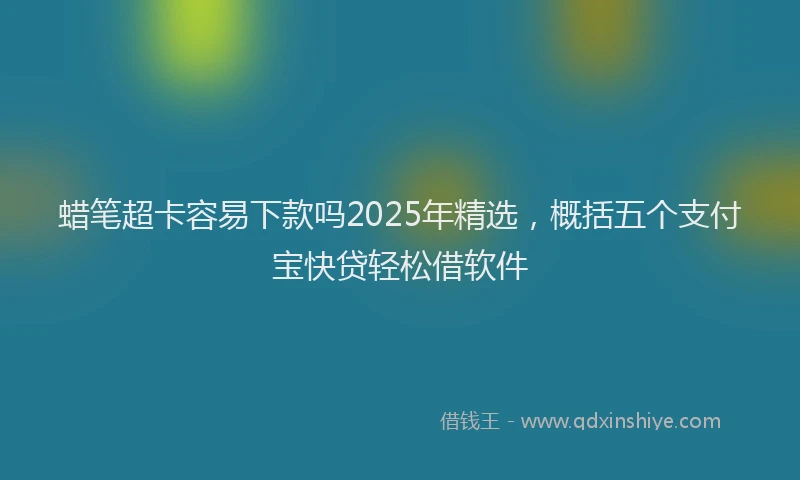蜡笔超卡容易下款吗2025年精选，概括五个支付宝快贷轻松借软件