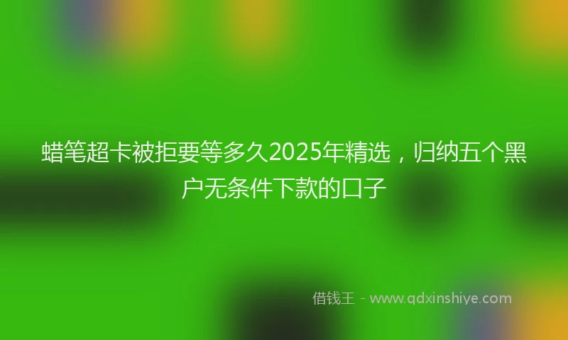 蜡笔超卡被拒要等多久2025年精选，归纳五个黑户无条件下款的口子