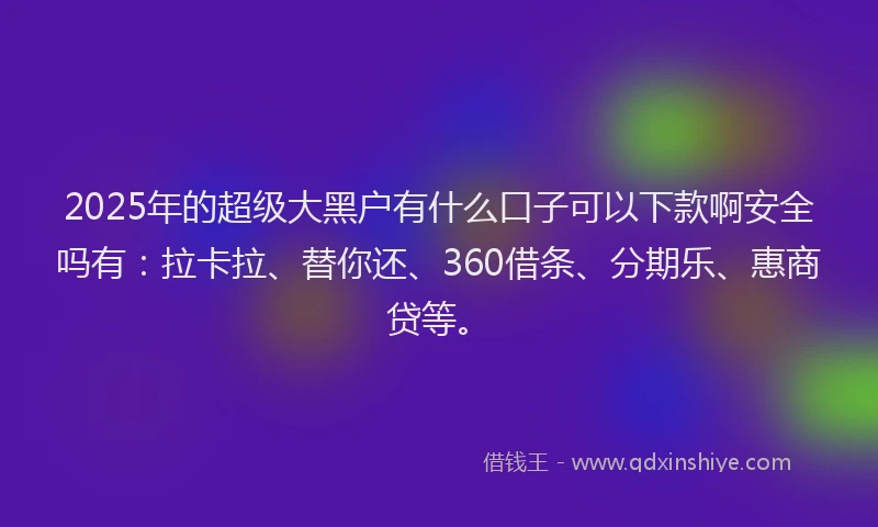 2025年的超级大黑户有什么口子可以下款啊安全吗有：拉卡拉、替你还、360借条、分期乐、惠商贷等。