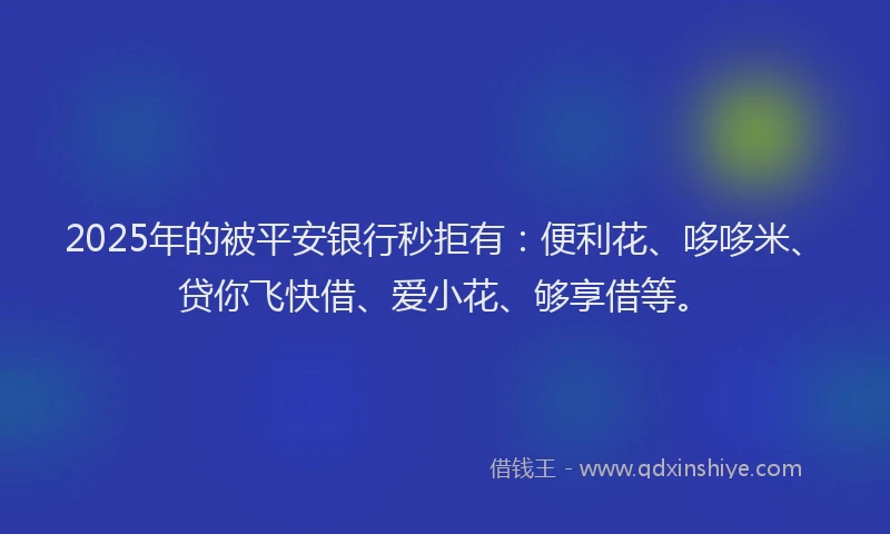 2025年的被平安银行秒拒有：便利花、哆哆米、贷你飞快借、爱小花、够享借等。