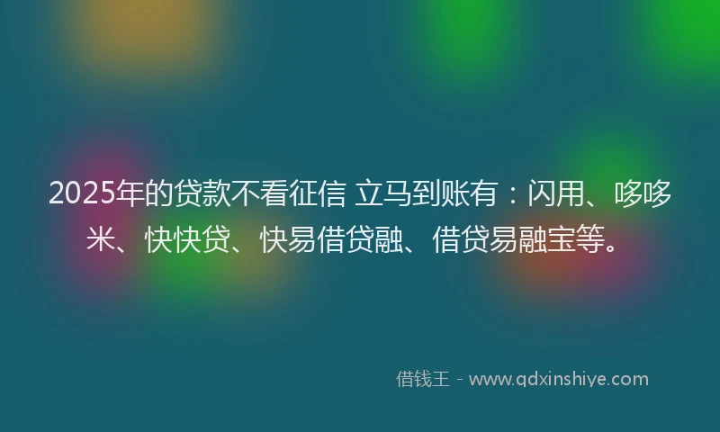 2025年的贷款不看征信 立马到账有：闪用、哆哆米、快快贷、快易借贷融、借贷易融宝等。