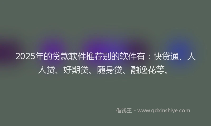 2025年的贷款软件推荐别的软件有：快贷通、人人贷、好期贷、随身贷、融逸花等。