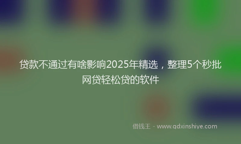 贷款不通过有啥影响2025年精选，整理5个秒批网贷轻松贷的软件