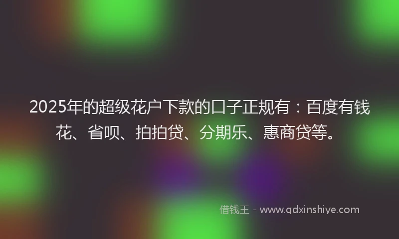 2025年的超级花户下款的口子正规有：百度有钱花、省呗、拍拍贷、分期乐、惠商贷等。