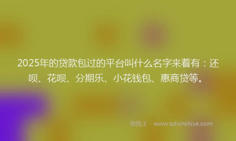 2025年的贷款包过的平台叫什么名字来着有：还呗、花呗、分期乐、小花钱包、惠商贷等。