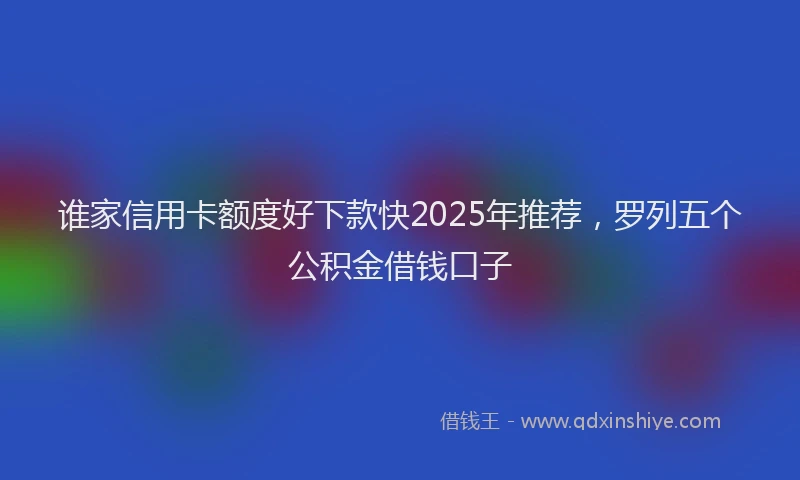 谁家信用卡额度好下款快2025年推荐，罗列五个公积金借钱口子