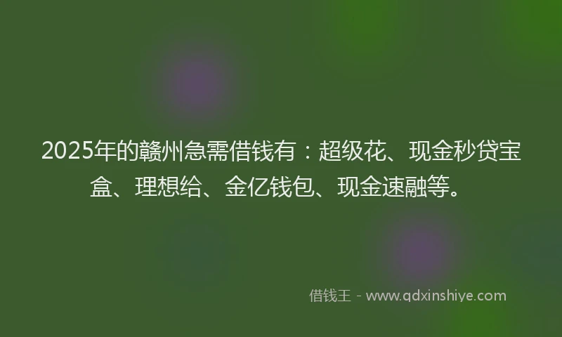 2025年的赣州急需借钱有：超级花、现金秒贷宝盒、理想给、金亿钱包、现金速融等。