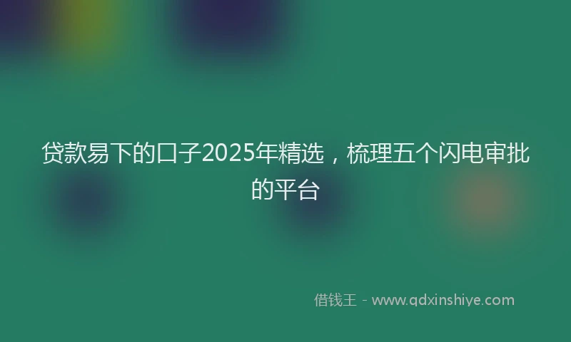 贷款易下的口子2025年精选，梳理五个闪电审批的平台