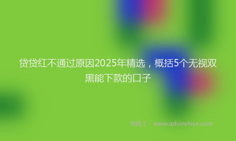 贷贷红不通过原因2025年精选，概括5个无视双黑能下款的口子