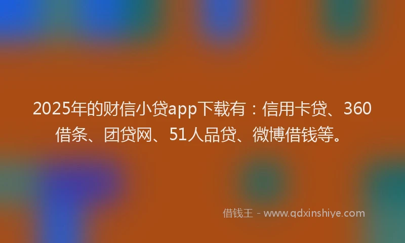 2025年的财信小贷app下载有：信用卡贷、360借条、团贷网、51人品贷、微博借钱等。