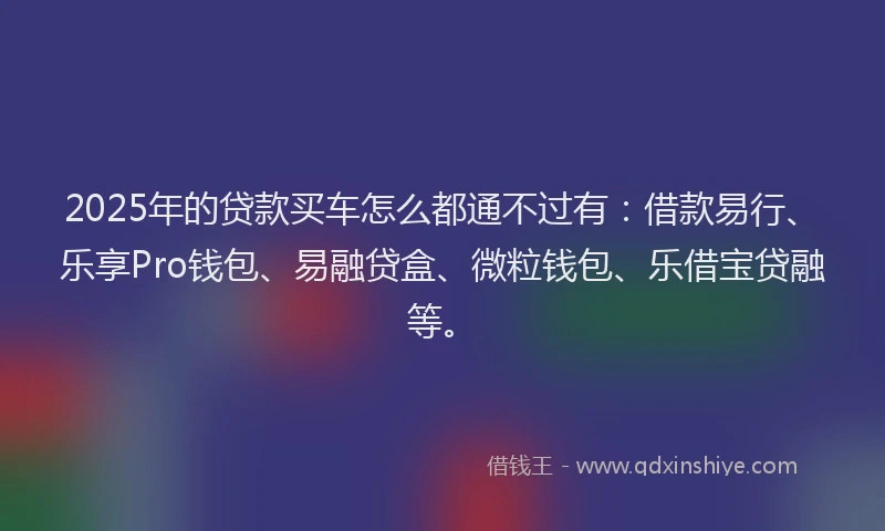 2025年的贷款买车怎么都通不过有：借款易行、乐享Pro钱包、易融贷盒、微粒钱包、乐借宝贷融等。