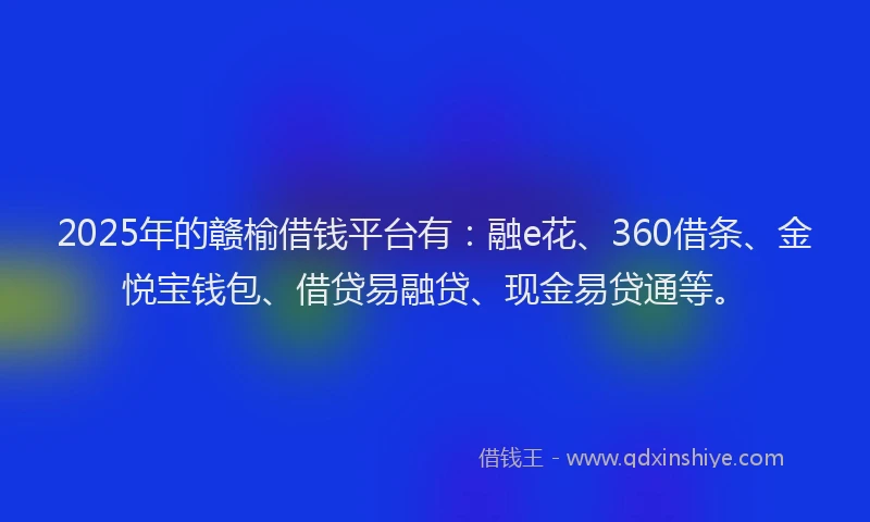 2025年的赣榆借钱平台有：融e花、360借条、金悦宝钱包、借贷易融贷、现金易贷通等。