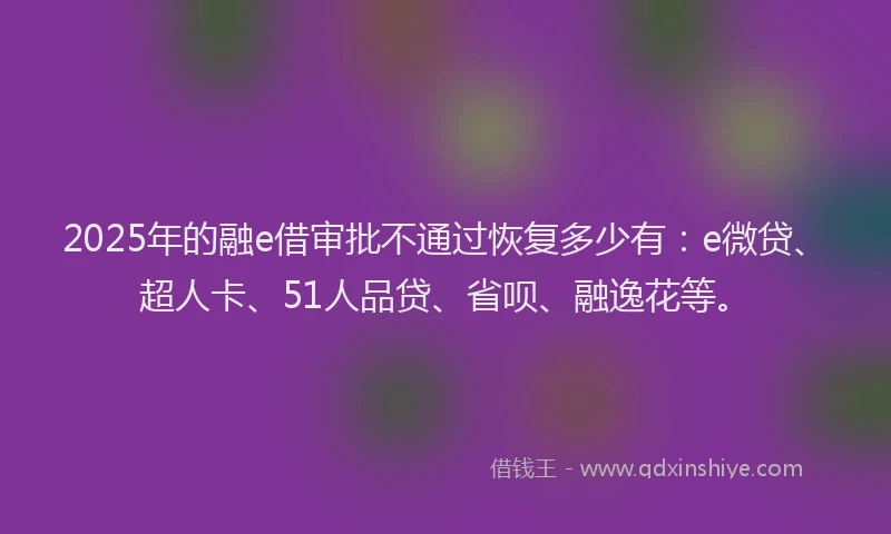 2025年的融e借审批不通过恢复多少有：e微贷、超人卡、51人品贷、省呗、融逸花等。