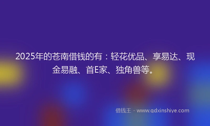 2025年的苍南借钱的有：轻花优品、享易达、现金易融、首E家、独角兽等。