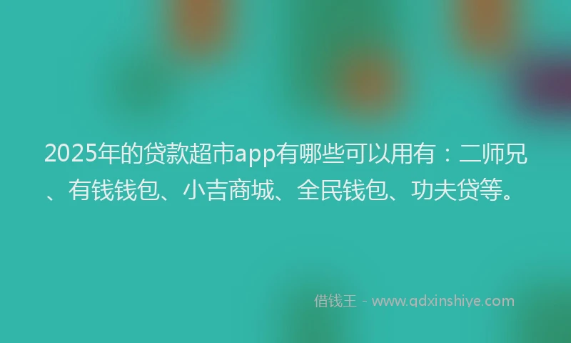 2025年的贷款超市app有哪些可以用有：二师兄、有钱钱包、小吉商城、全民钱包、功夫贷等。