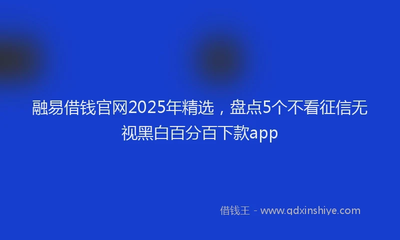 融易借钱官网2025年精选，盘点5个不看征信无视黑白百分百下款app