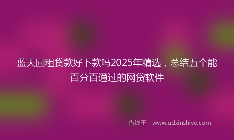蓝天回租贷款好下款吗2025年精选，总结五个能百分百通过的网贷软件