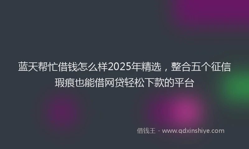 蓝天帮忙借钱怎么样2025年精选，整合五个征信瑕疵也能借网贷轻松下款的平台