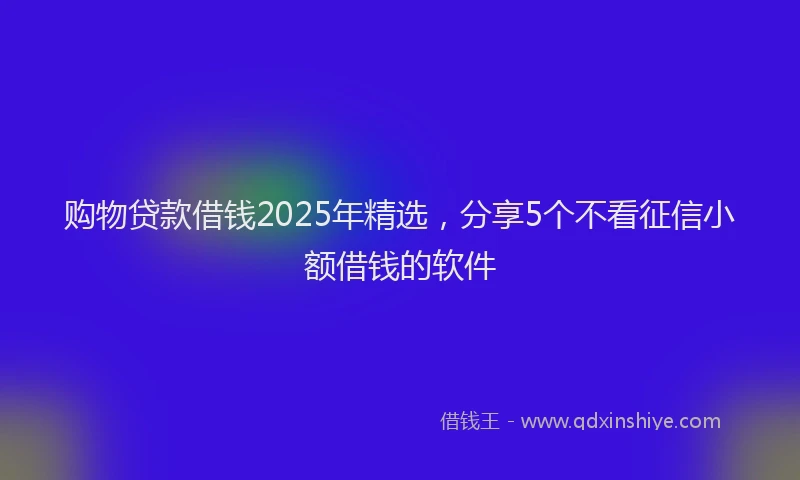 购物贷款借钱2025年精选，分享5个不看征信小额借钱的软件