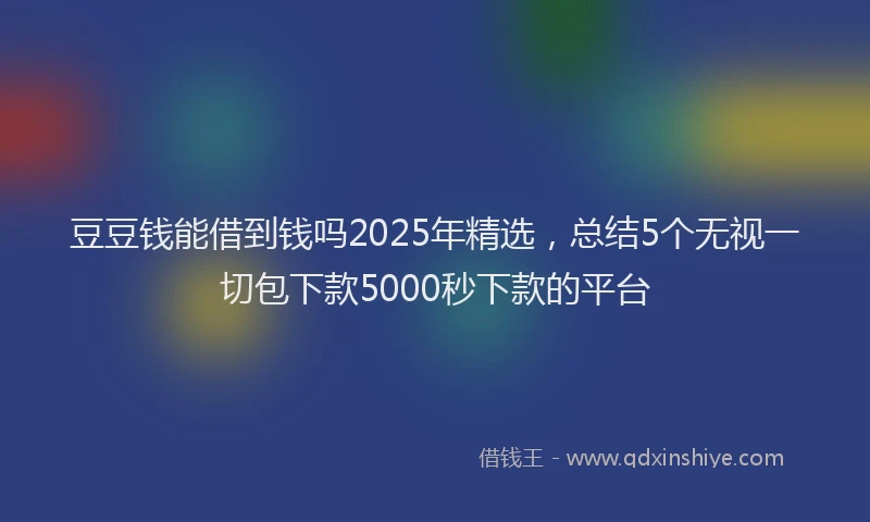 豆豆钱能借到钱吗2025年精选，总结5个无视一切包下款5000秒下款的平台