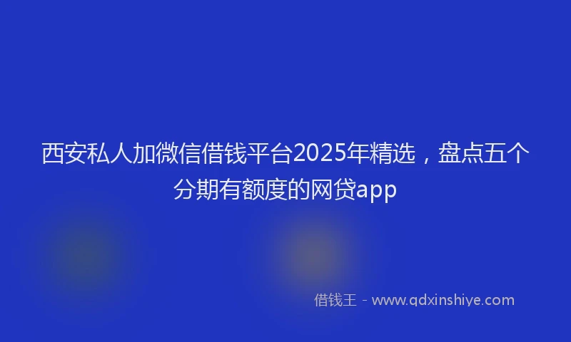 西安私人加微信借钱平台2025年精选，盘点五个分期有额度的网贷app