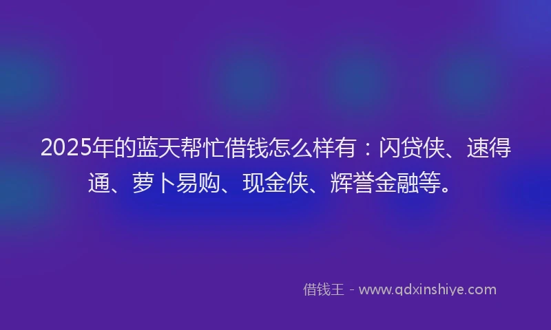 2025年的蓝天帮忙借钱怎么样有：闪贷侠、速得通、萝卜易购、现金侠、辉誉金融等。
